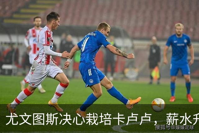 尤文图斯决心栽培卡卢卢，薪水升职联合会即将开启！