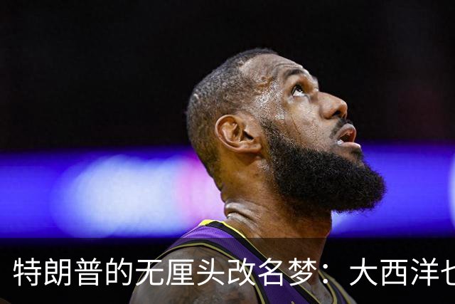 特朗普的无厘头改名梦：大西洋也能叫“特朗普”？
