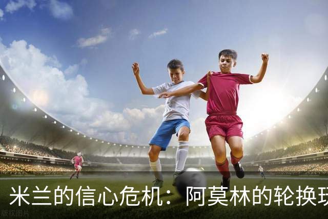 米兰的信心危机：阿莫林的轮换玩得太疯狂