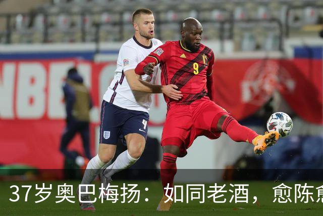 37岁奥巴梅扬：如同老酒，愈陈愈香的西甲新星！